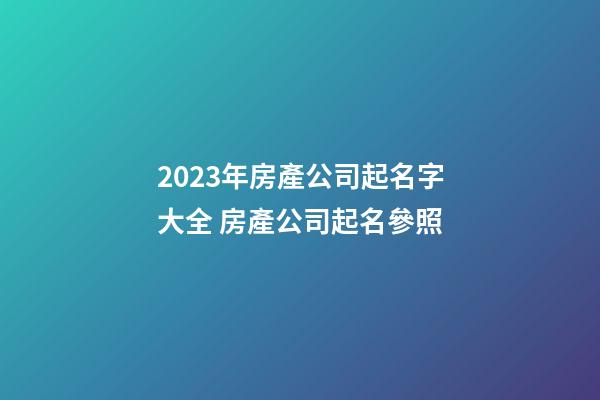 2023年房產公司起名字大全 房產公司起名參照-第1張-公司起名-玄機派